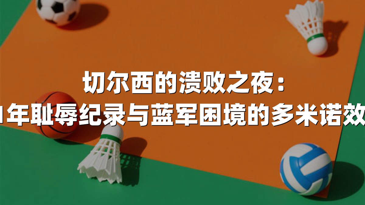 切尔西的溃败之夜：31年耻辱纪录与蓝军困境的多米诺效应