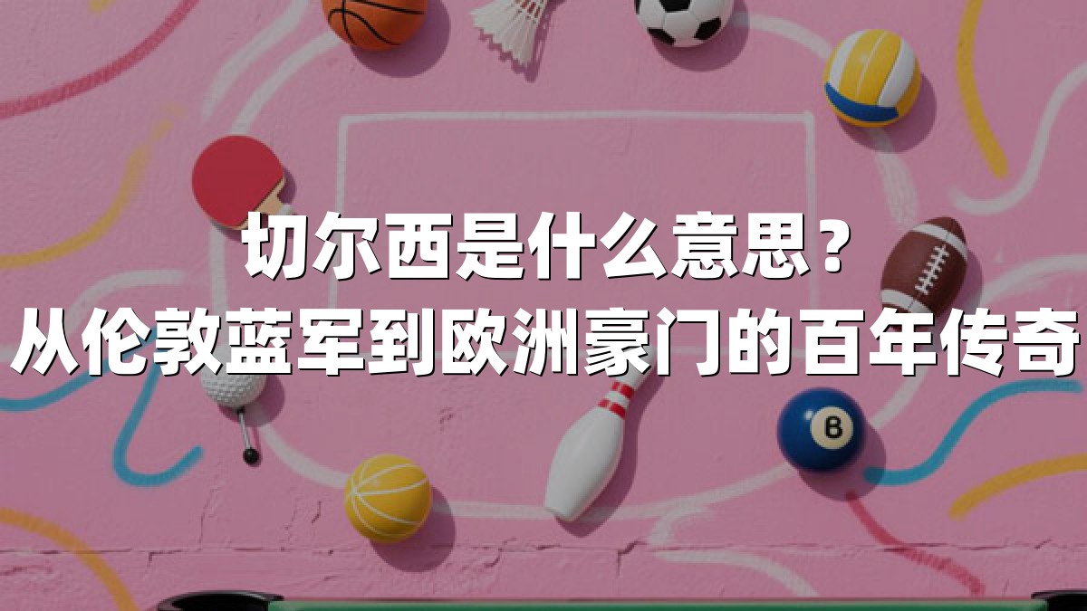 切尔西是什么意思？从伦敦蓝军到欧洲豪门的百年传奇