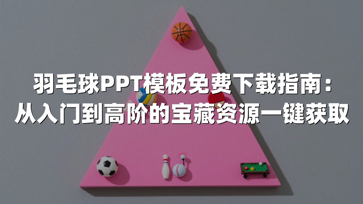 羽毛球PPT模板免费下载指南：从入门到高阶的宝藏资源一键获取