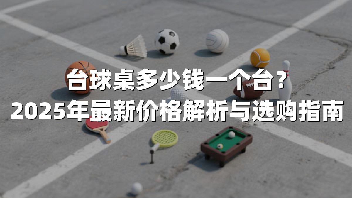台球桌多少钱一个台？2025年最新价格解析与选购指南
