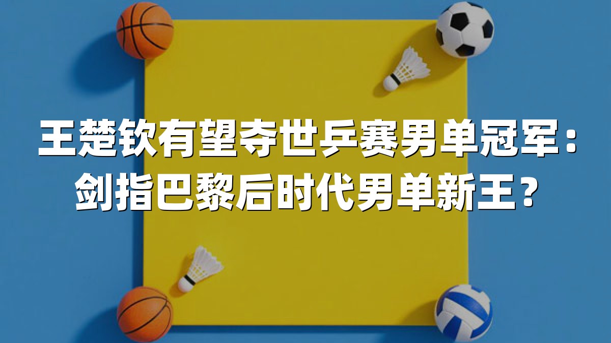 王楚钦有望夺世乒赛男单冠军：剑指巴黎后时代男单新王？