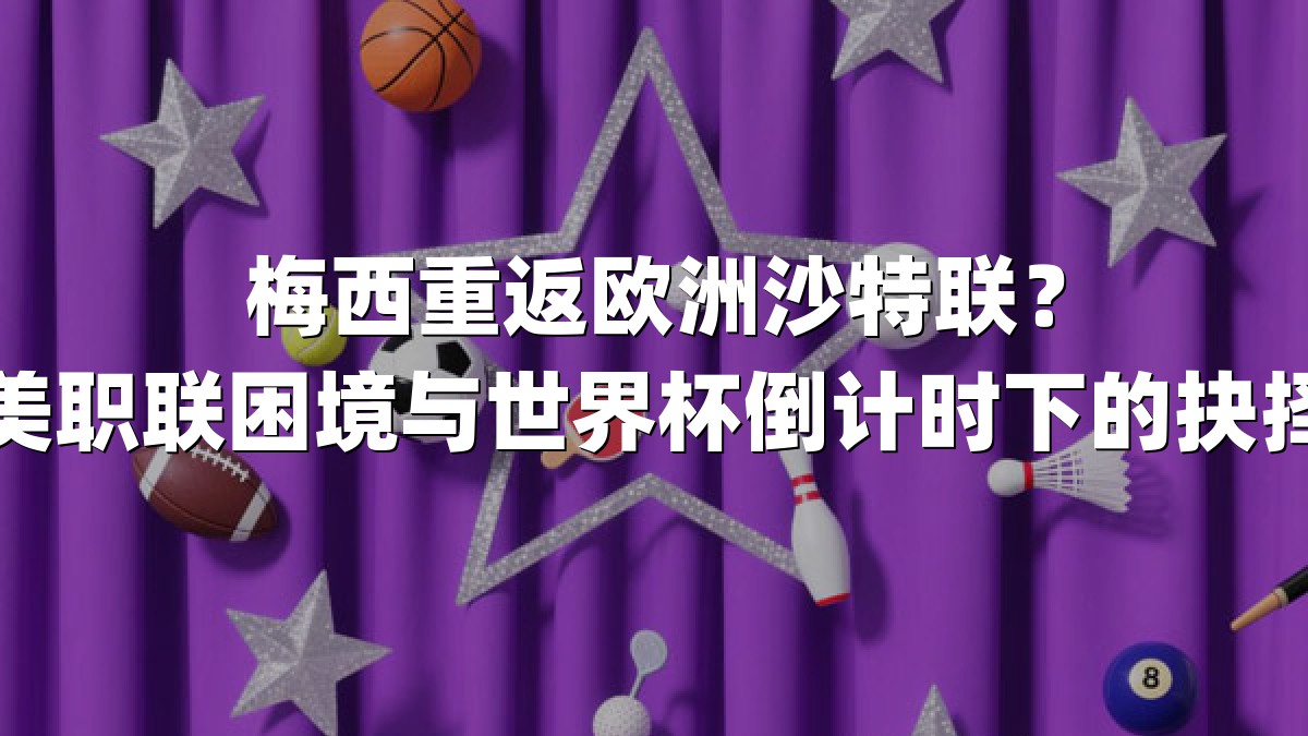 梅西重返欧洲沙特联？美职联困境与世界杯倒计时下的抉择
