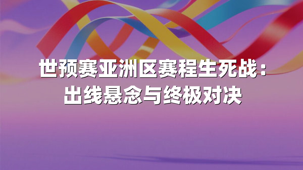 世预赛亚洲区赛程生死战：出线悬念与终极对决