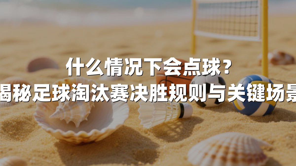 什么情况下会点球？揭秘足球淘汰赛决胜规则与关键场景