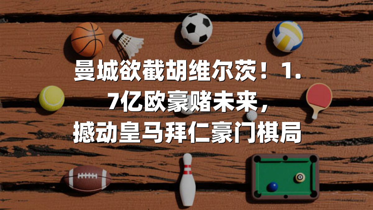 曼城欲截胡维尔茨！1.7亿欧豪赌未来，撼动皇马拜仁豪门棋局