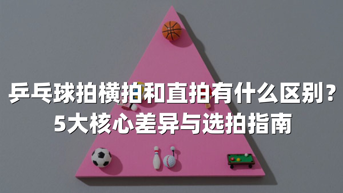 乒乓球拍横拍和直拍有什么区别？5大核心差异与选拍指南