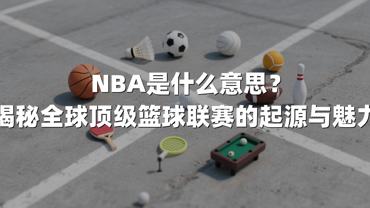 NBA是什么意思？揭秘全球顶级篮球联赛的起源与魅力