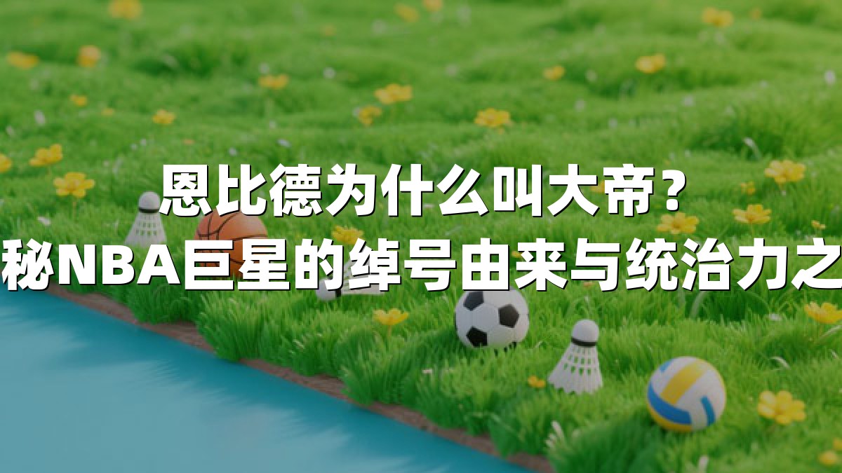 恩比德为什么叫大帝？揭秘NBA巨星的绰号由来与统治力之谜