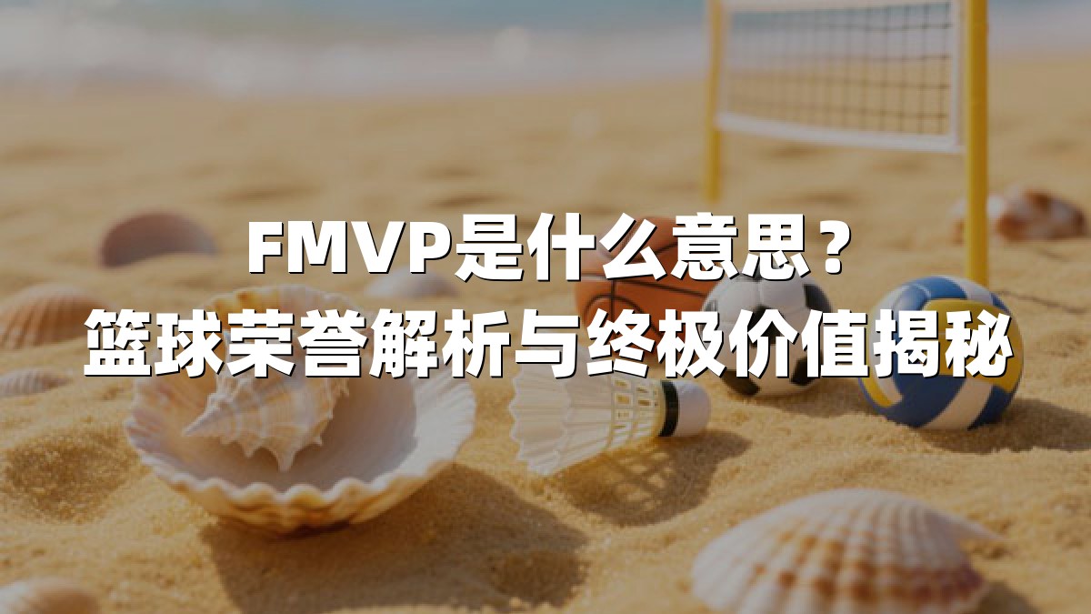 FMVP是什么意思？篮球荣誉解析与终极价值揭秘
