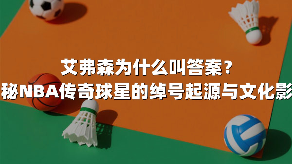 艾弗森为什么叫答案？揭秘NBA传奇球星的绰号起源与文化影响