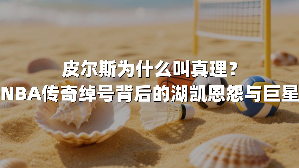 皮尔斯为什么叫真理？揭秘NBA传奇绰号背后的湖凯恩怨与巨星传承