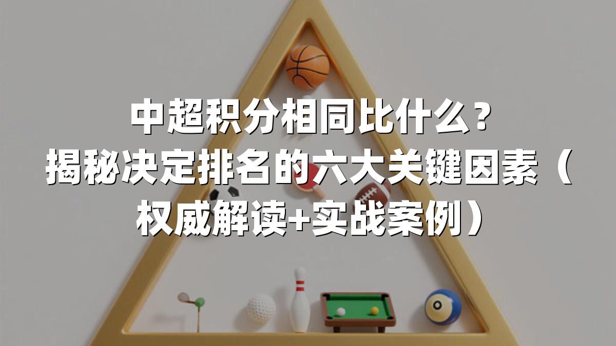 中超积分相同比什么？揭秘决定排名的六大关键因素（权威解读+实战案例）