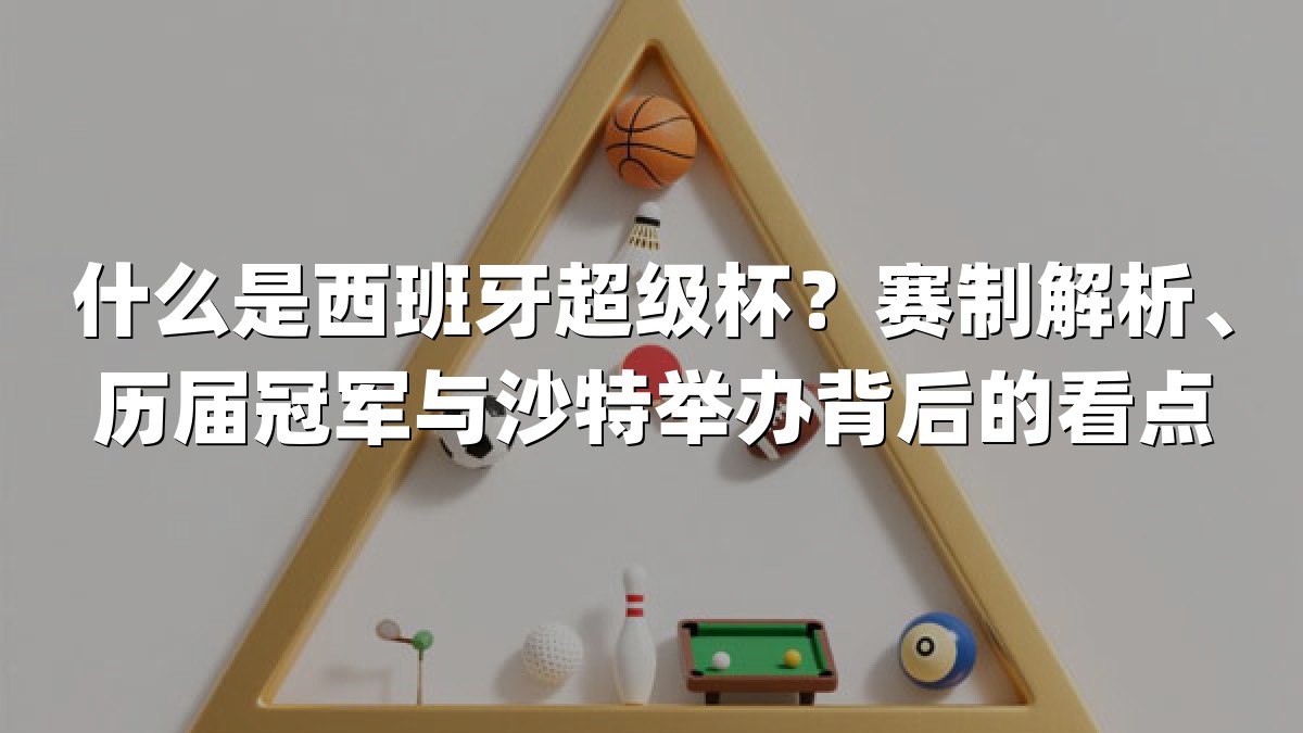 什么是西班牙超级杯？赛制解析、历届冠军与沙特举办背后的看点