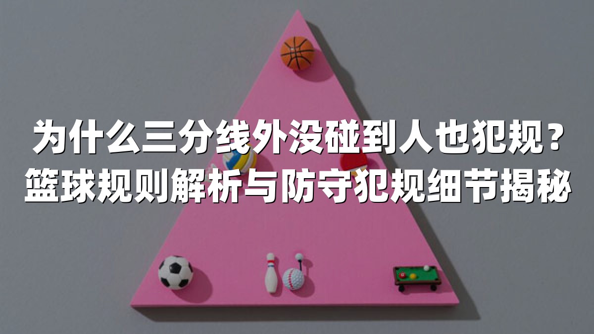 为什么三分线外没碰到人也犯规？篮球规则解析与防守犯规细节揭秘