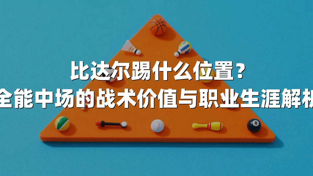 比达尔踢什么位置？全能中场的战术价值与职业生涯解析