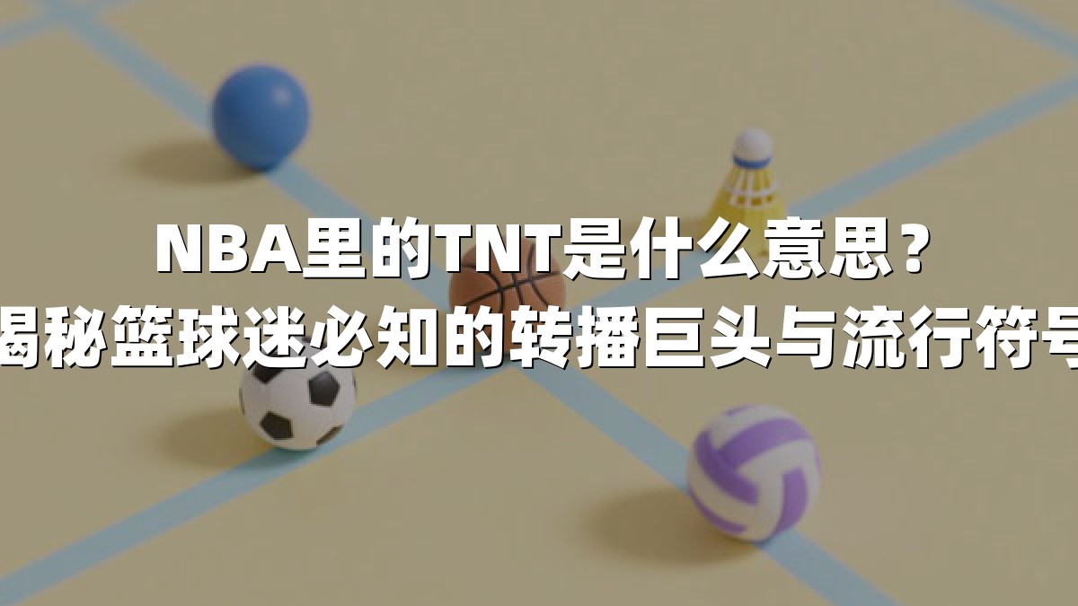 NBA里的TNT是什么意思？揭秘篮球迷必知的转播巨头与流行符号
