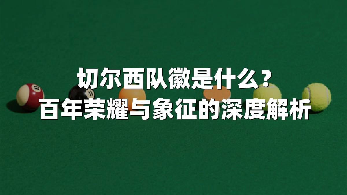 切尔西队徽是什么？百年荣耀与象征的深度解析