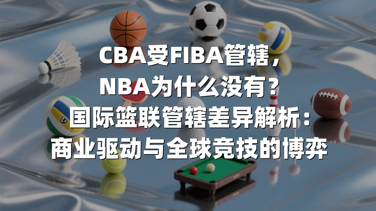 CBA受FIBA管辖，NBA为什么没有？国际篮联管辖差异解析：商业驱动与全球竞技的博弈