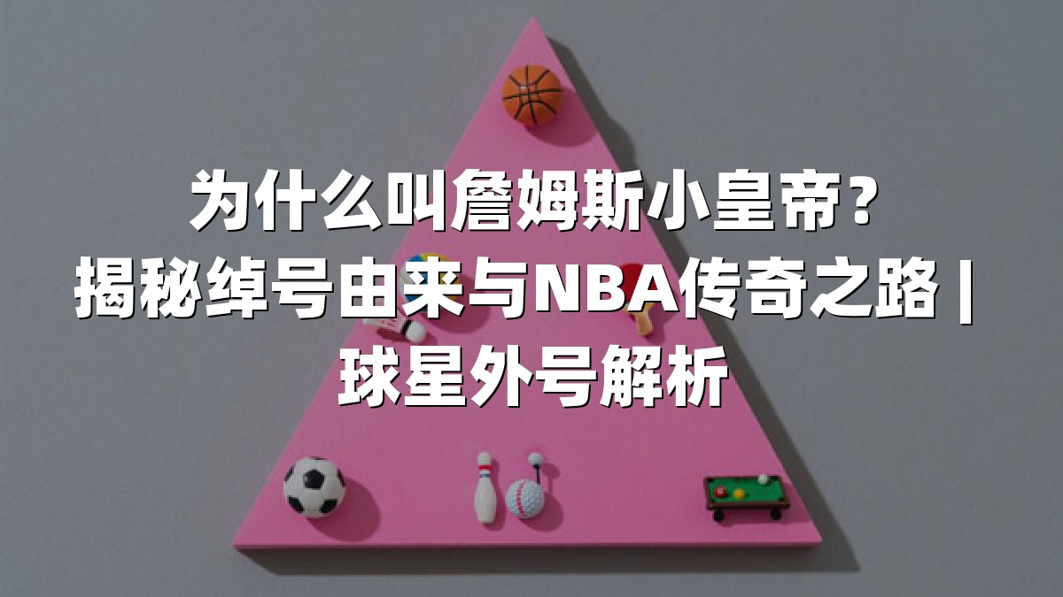 为什么叫詹姆斯小皇帝？揭秘绰号由来与NBA传奇之路 | 球星外号解析
