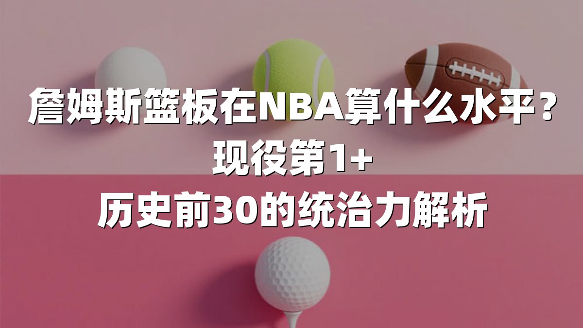 詹姆斯篮板在NBA算什么水平？现役第1+历史前30的统治力解析