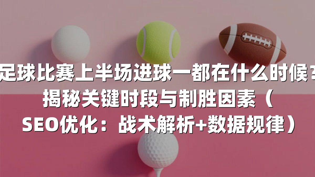 足球比赛上半场进球一都在什么时候？揭秘关键时段与制胜因素（SEO优化：战术解析+数据规律）