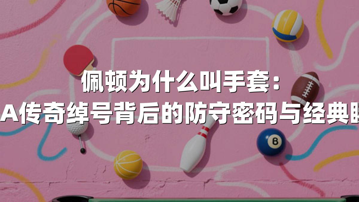 佩顿为什么叫手套：NBA传奇绰号背后的防守密码与经典瞬间
