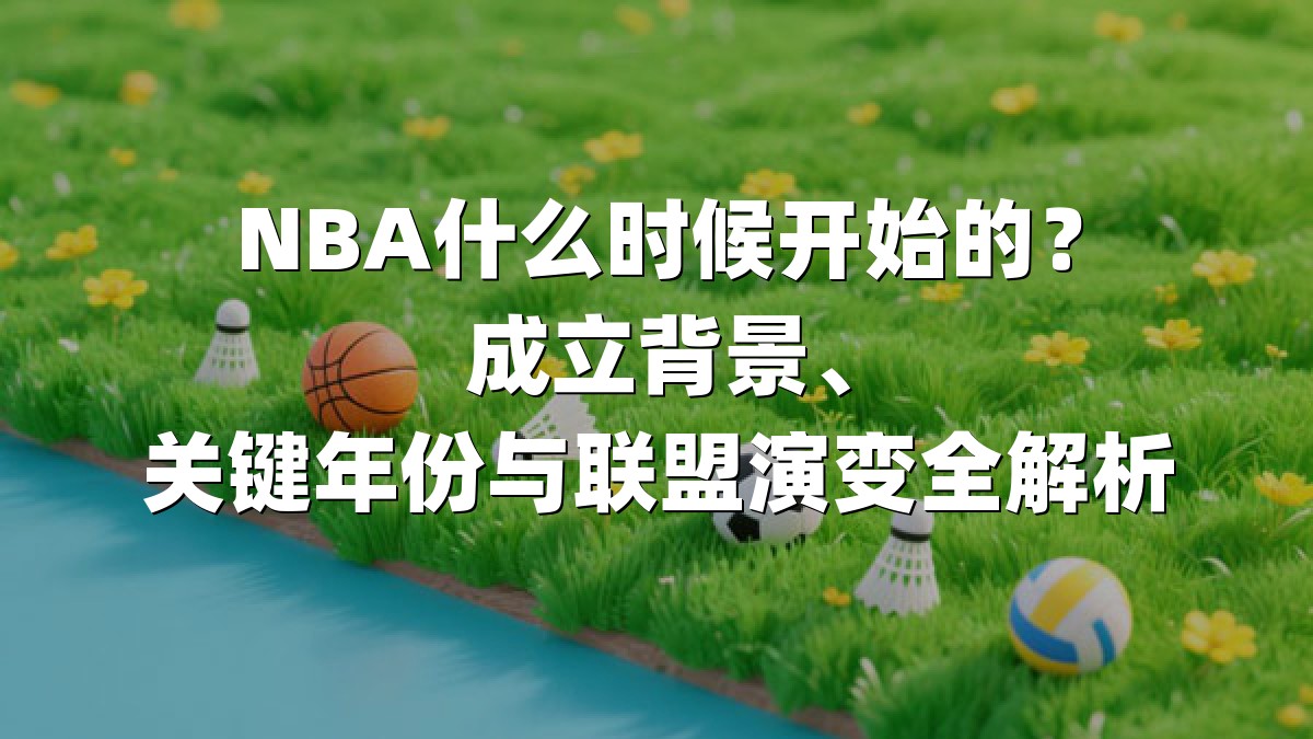 NBA什么时候开始的？成立背景、关键年份与联盟演变全解析