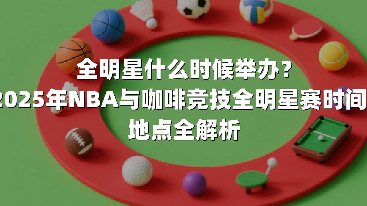 全明星什么时候举办？2025年NBA与咖啡竞技全明星赛时间、地点全解析