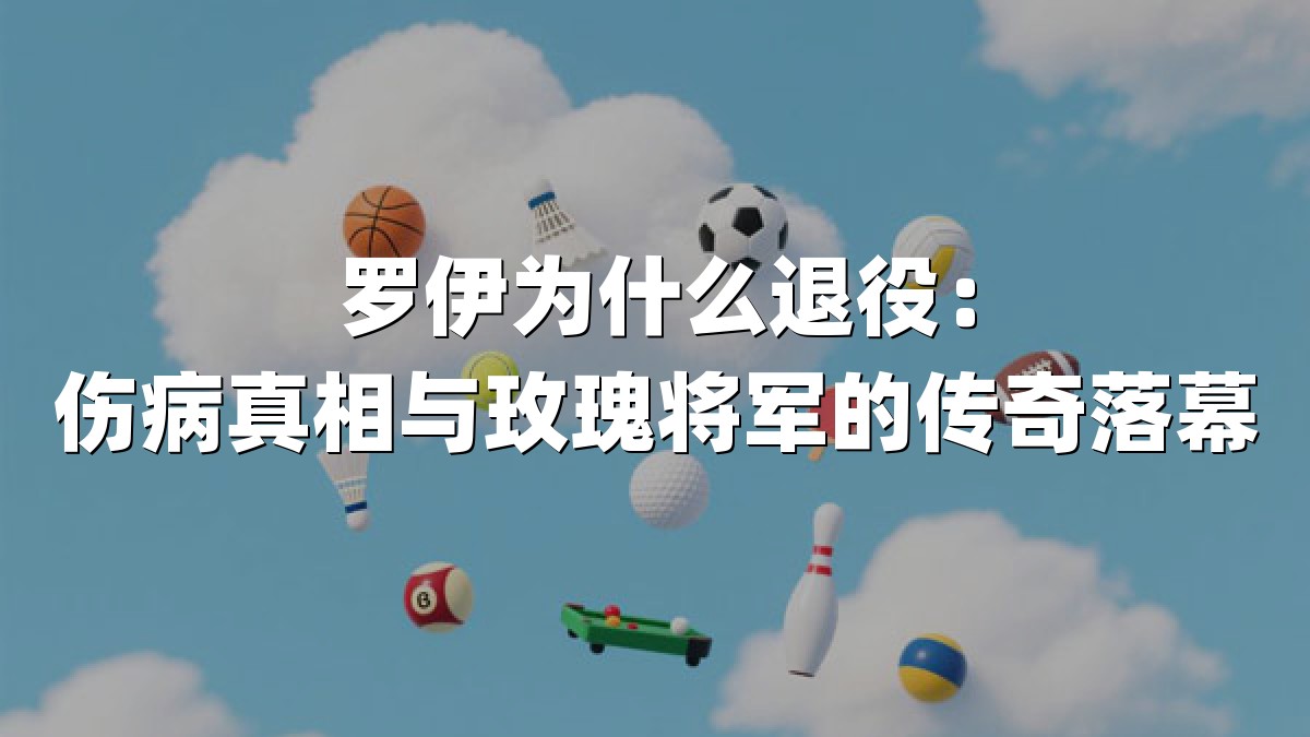 罗伊为什么退役：伤病真相与玫瑰将军的传奇落幕