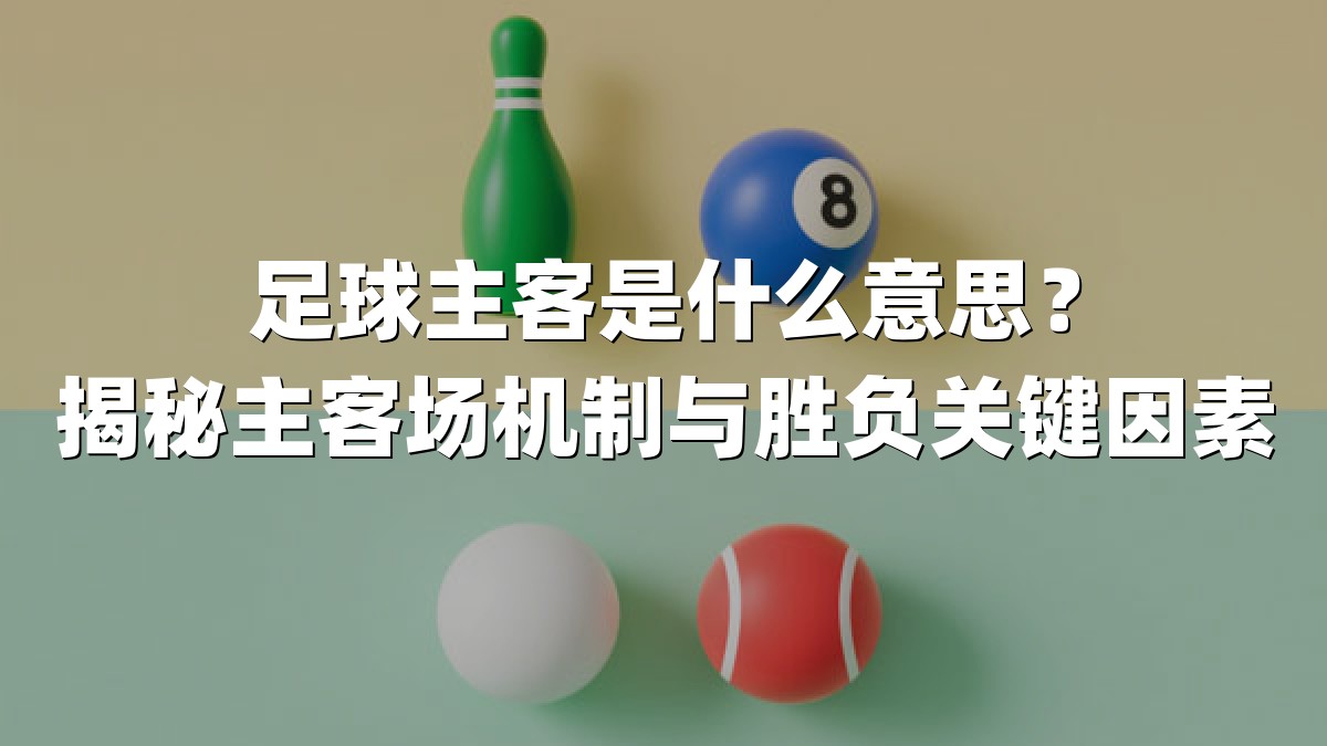 足球主客是什么意思？揭秘主客场机制与胜负关键因素