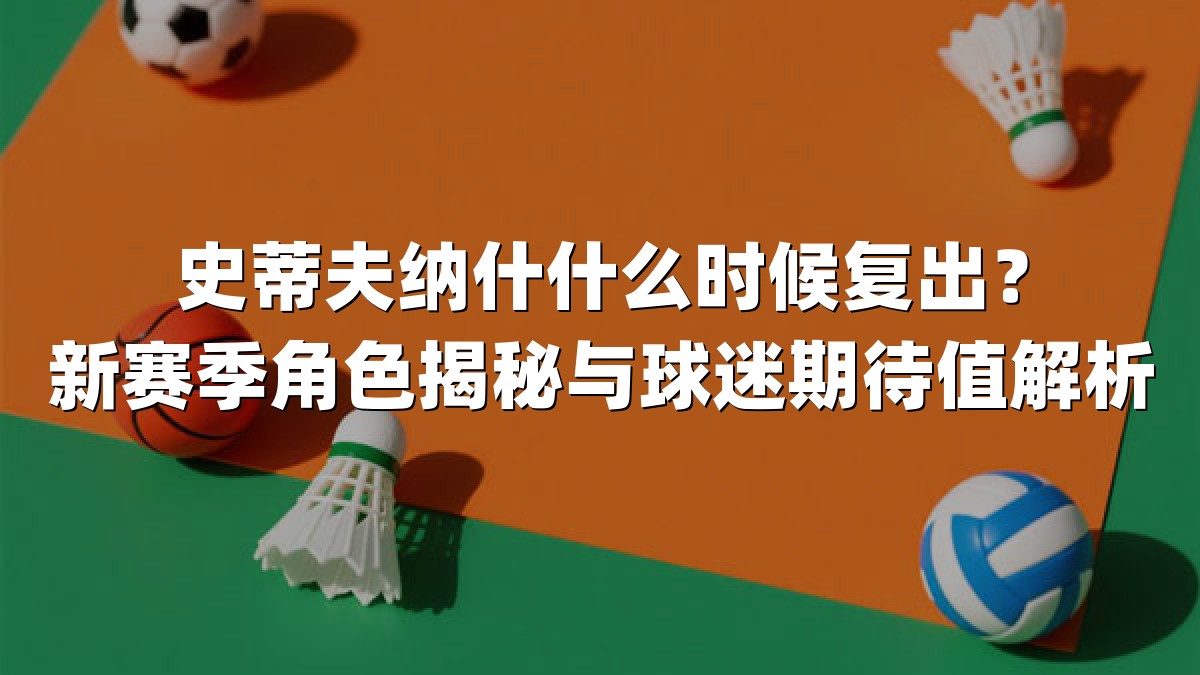 史蒂夫纳什什么时候复出？新赛季角色揭秘与球迷期待值解析
