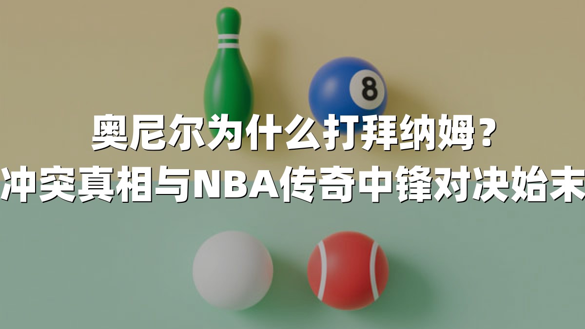 奥尼尔为什么打拜纳姆？冲突真相与NBA传奇中锋对决始末