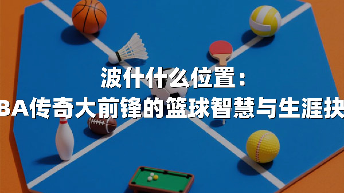 波什什么位置：NBA传奇大前锋的篮球智慧与生涯抉择