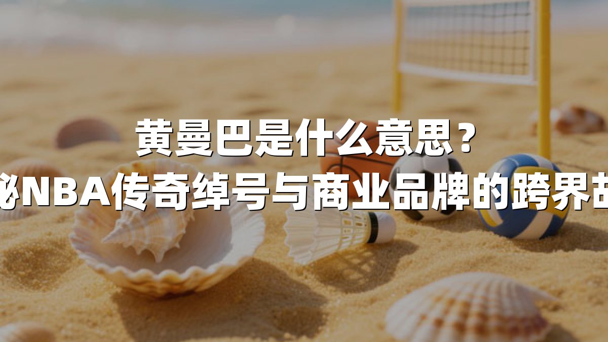 黄曼巴是什么意思？揭秘NBA传奇绰号与商业品牌的跨界故事