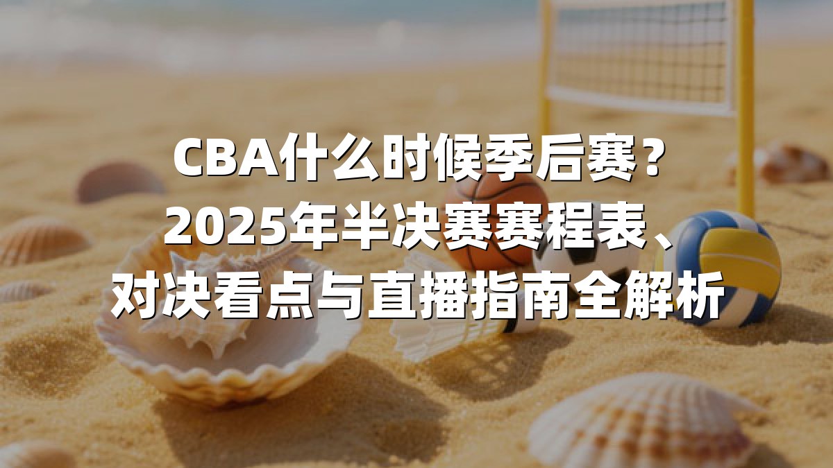 CBA什么时候季后赛？2025年半决赛赛程表、对决看点与直播指南全解析