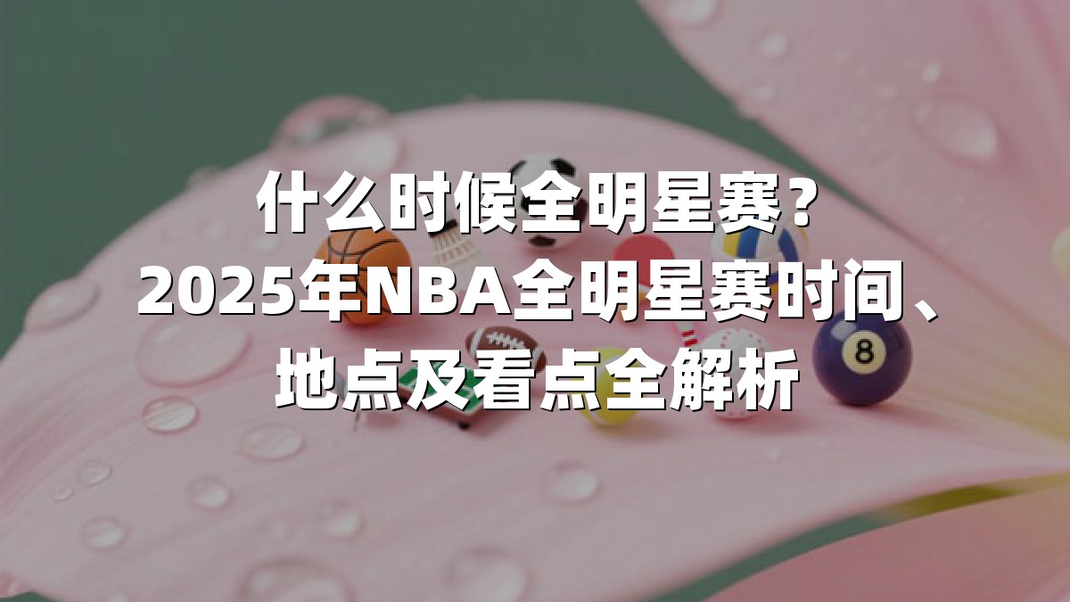 什么时候全明星赛？2025年NBA全明星赛时间、地点及看点全解析