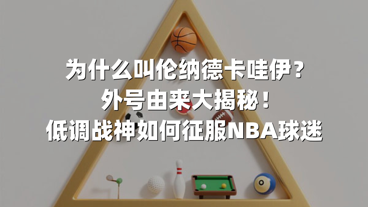 为什么叫伦纳德卡哇伊？外号由来大揭秘！低调战神如何征服NBA球迷
