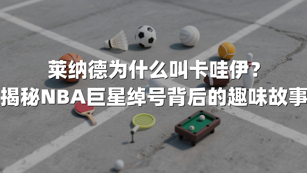 莱纳德为什么叫卡哇伊？揭秘NBA巨星绰号背后的趣味故事