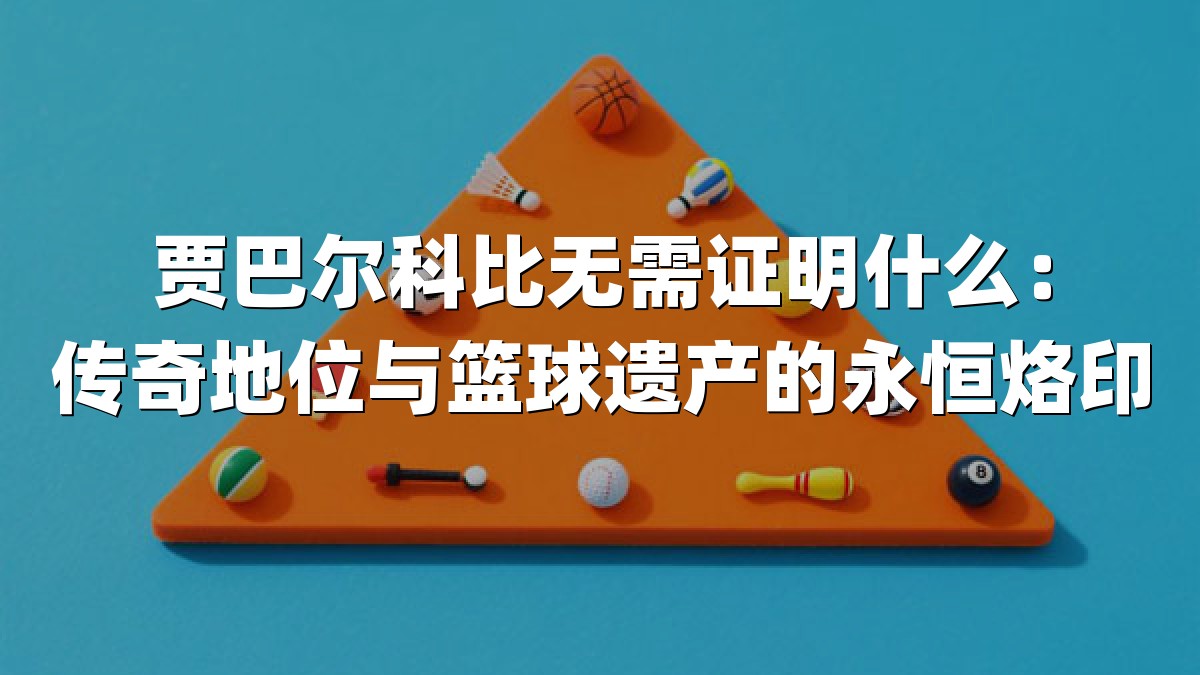 贾巴尔科比无需证明什么：传奇地位与篮球遗产的永恒烙印
