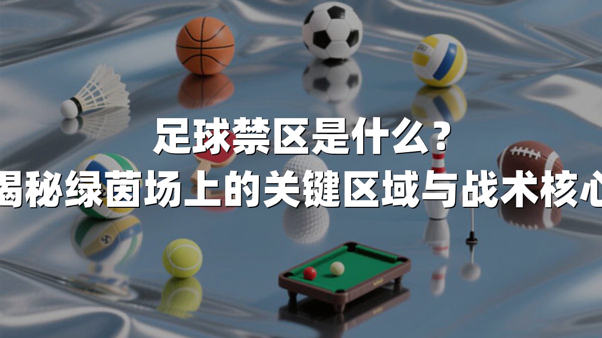 足球禁区是什么？揭秘绿茵场上的关键区域与战术核心