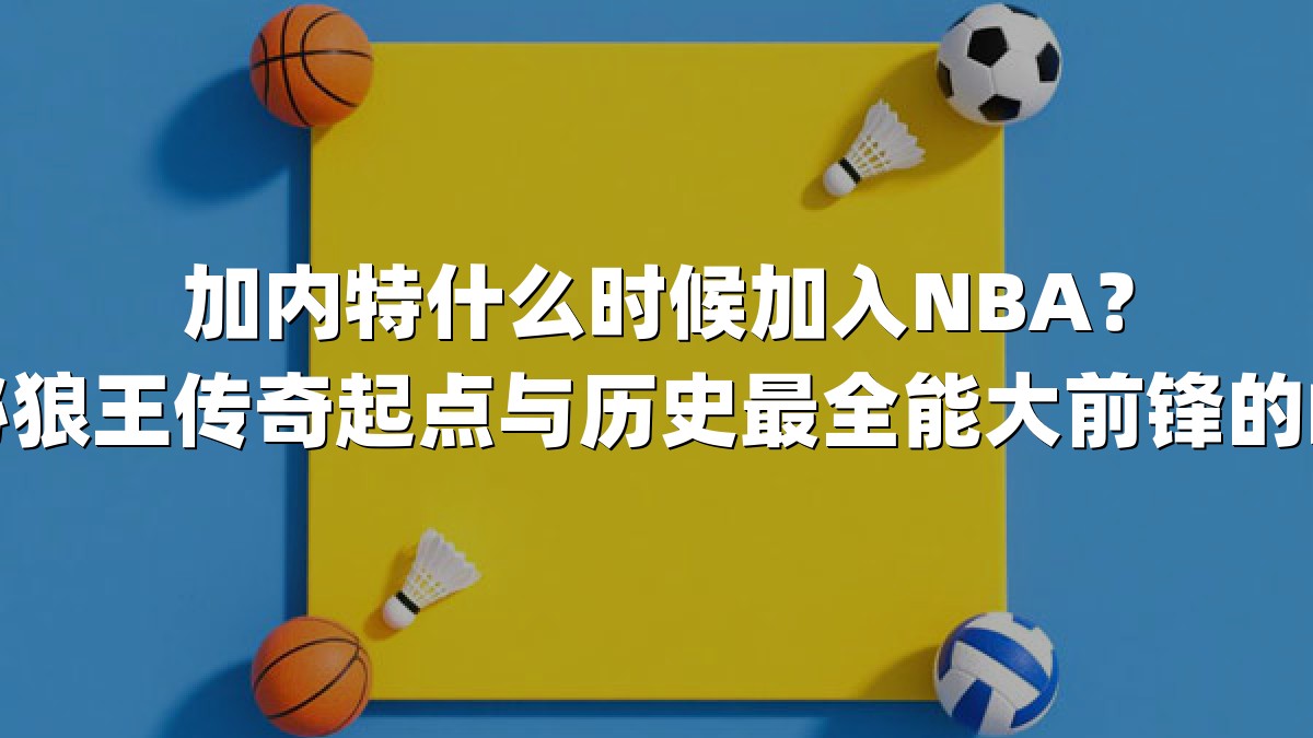 加内特什么时候加入NBA？揭秘狼王传奇起点与历史最全能大前锋的崛起
