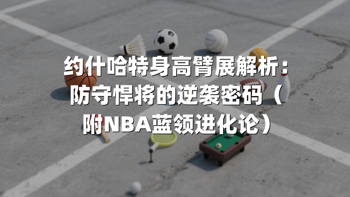 约什哈特身高臂展解析：防守悍将的逆袭密码（附NBA蓝领进化论）