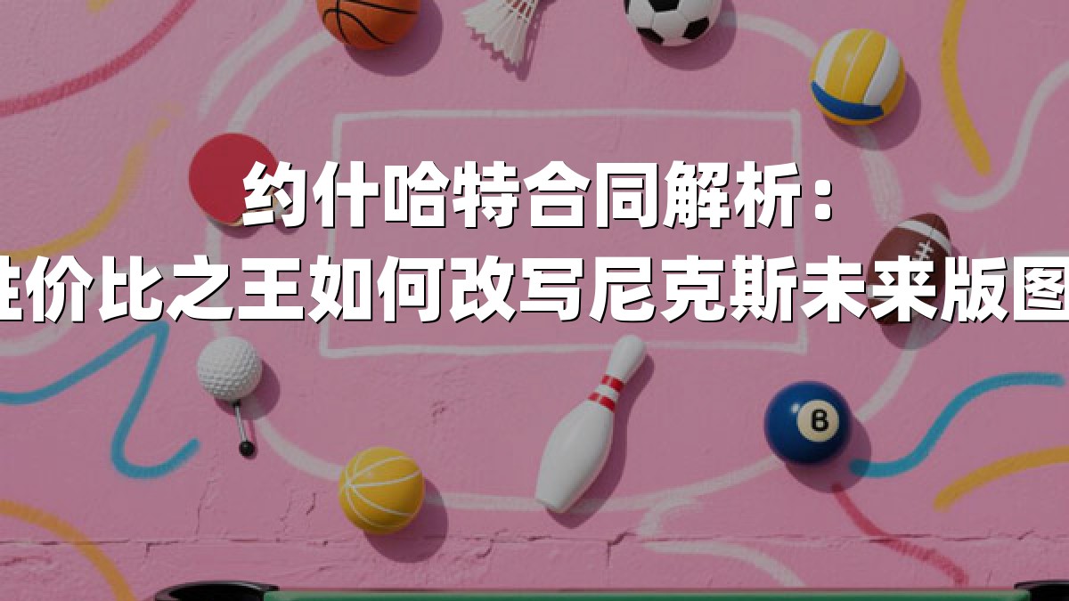 约什哈特合同解析：性价比之王如何改写尼克斯未来版图？