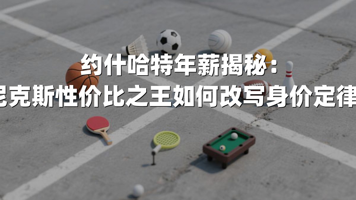 约什哈特年薪揭秘：尼克斯性价比之王如何改写身价定律？