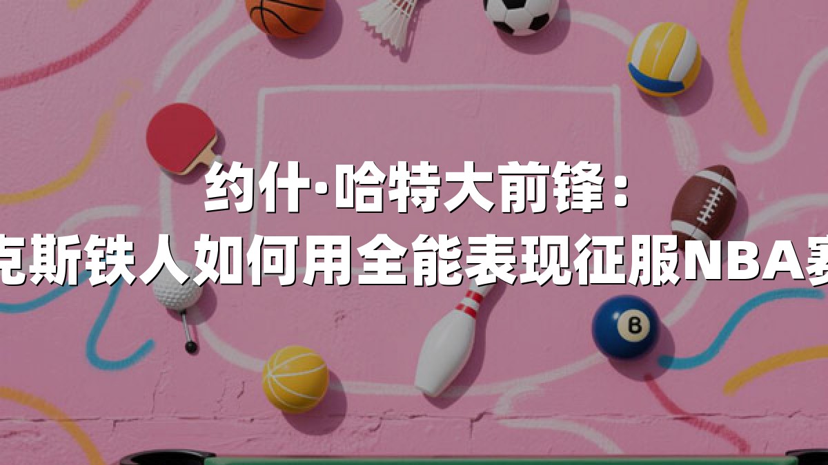 约什·哈特大前锋：尼克斯铁人如何用全能表现征服NBA赛场