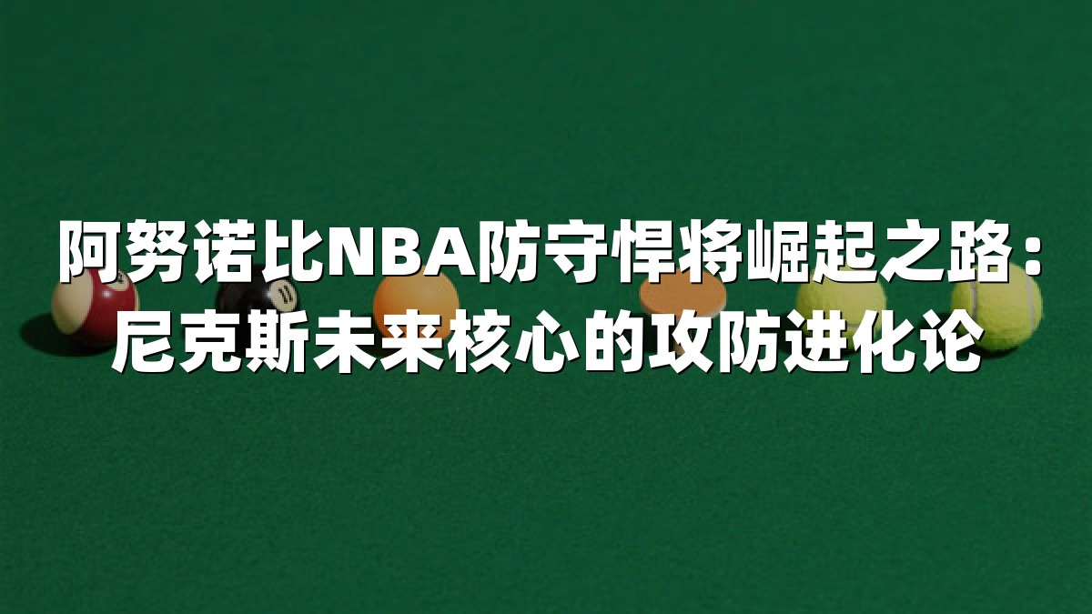 阿努诺比NBA防守悍将崛起之路：尼克斯未来核心的攻防进化论