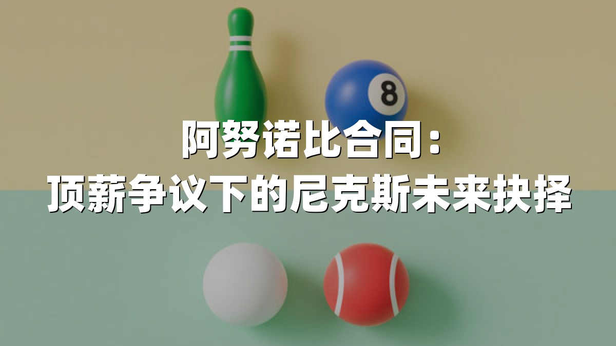 阿努诺比合同：顶薪争议下的尼克斯未来抉择