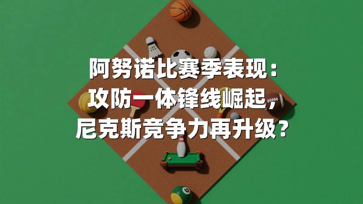 阿努诺比赛季表现：攻防一体锋线崛起，尼克斯竞争力再升级？