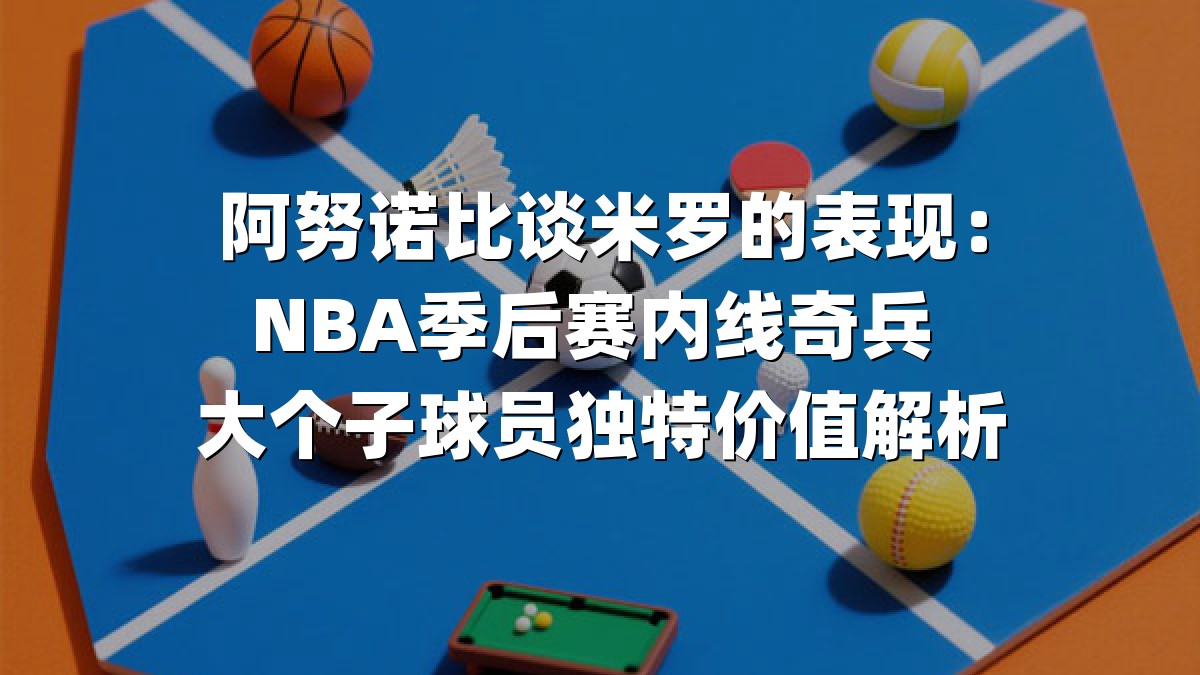 阿努诺比谈米罗的表现：NBA季后赛内线奇兵 大个子球员独特价值解析