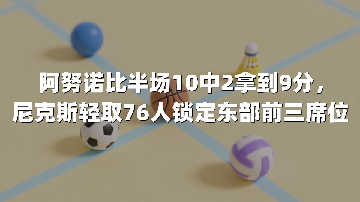 阿努诺比半场10中2拿到9分，尼克斯轻取76人锁定东部前三席位